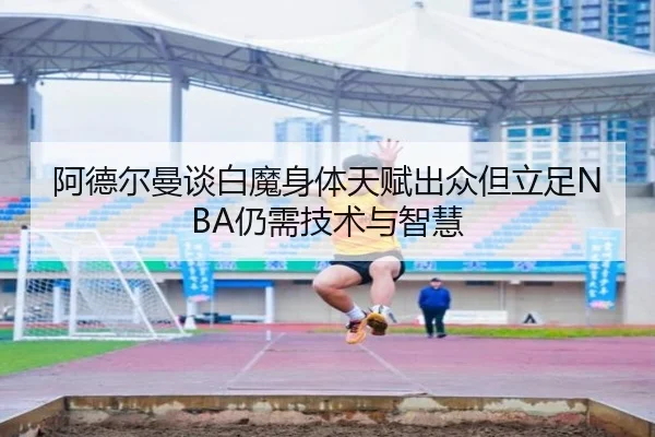 阿德尔曼谈白魔身体天赋出众但立足NBA仍需技术与智慧 - MangoSports